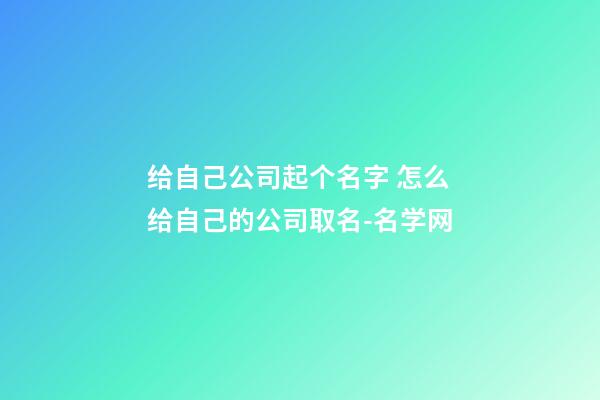 给自己公司起个名字 怎么给自己的公司取名-名学网